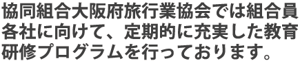 協同組合大阪府旅行業協会では組合員様に向けて、定期的に充実した教育・研修プログラムを行っております。